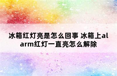 冰箱红灯亮是怎么回事 冰箱上alarm红灯一直亮怎么解除